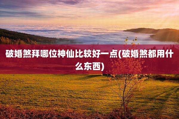破婚煞拜哪位神仙比较好一点(破婚煞都用什么东西)