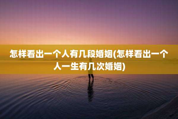 怎样看出一个人有几段婚姻(怎样看出一个人一生有几次婚姻)