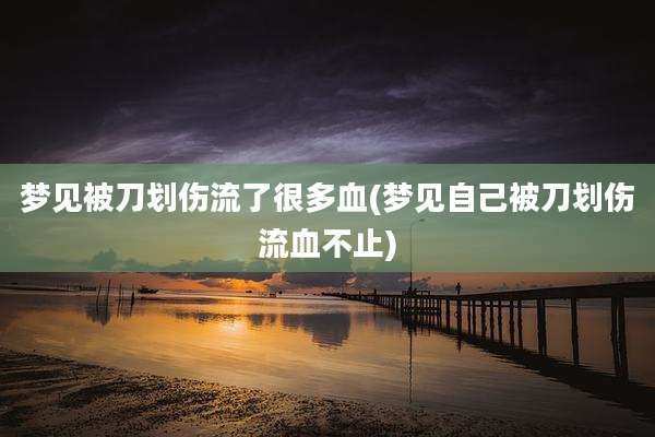 梦见被刀划伤流了很多血(梦见自己被刀划伤流血不止)