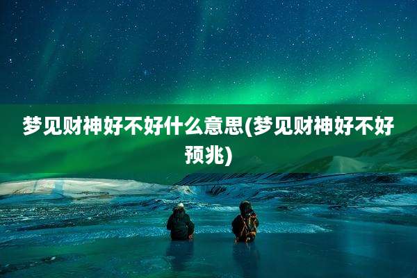 梦见财神好不好什么意思(梦见财神好不好预兆)