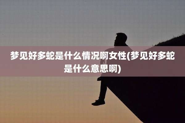 梦见好多蛇是什么情况啊女性(梦见好多蛇是什么意思啊)