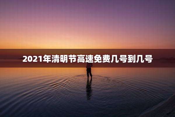 2021年清明节高速免费几号到几号