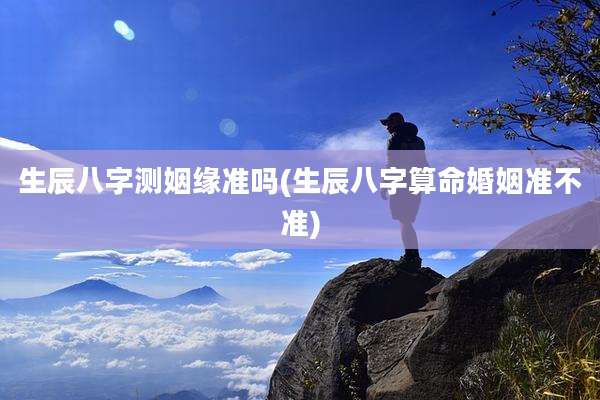 生辰八字测姻缘准吗(生辰八字算命婚姻准不准)
