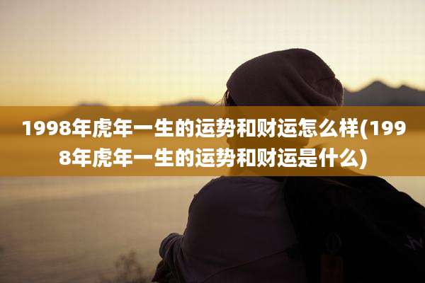 1998年虎年一生的运势和财运怎么样(1998年虎年一生的运势和财运是什么)