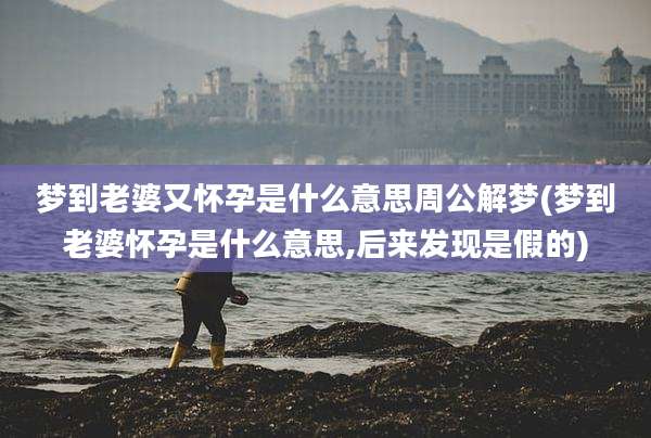 梦到老婆又怀孕是什么意思周公解梦(梦到老婆怀孕是什么意思,后来发现是假的)