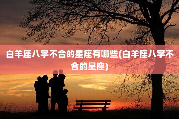 白羊座八字不合的星座有哪些(白羊座八字不合的星座)