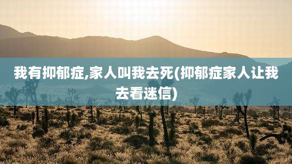 我有抑郁症,家人叫我去死(抑郁症家人让我去看迷信)