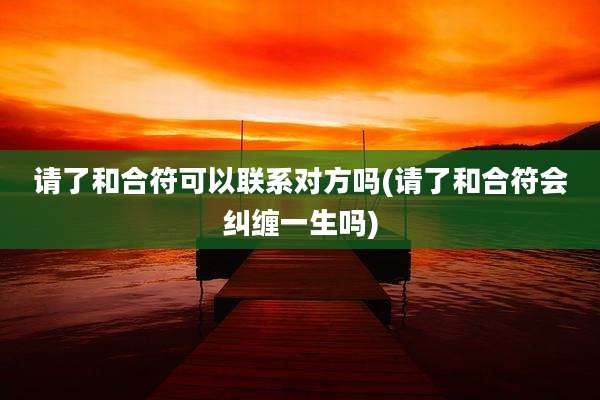 请了和合符可以联系对方吗(请了和合符会纠缠一生吗)