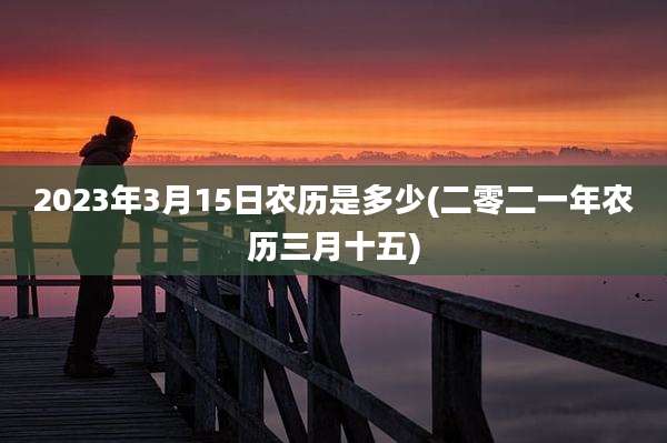 2023年3月15日农历是多少(二零二一年农历三月十五)