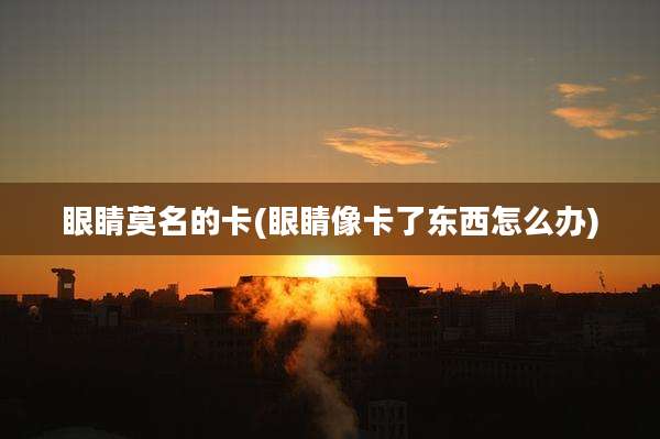 眼睛莫名的卡(眼睛像卡了东西怎么办)