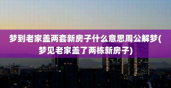 梦到老家盖两套新房子什么意思周公解梦(梦见老家盖了两栋新房子)