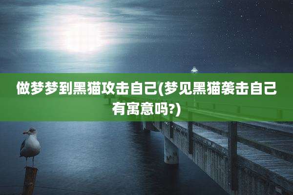 做梦梦到黑猫攻击自己(梦见黑猫袭击自己有寓意吗?)