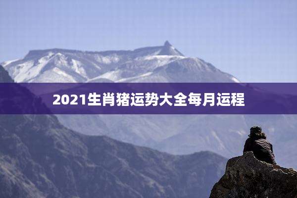 2021生肖猪运势大全每月运程