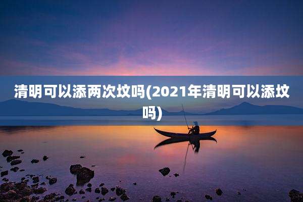 清明可以添两次坟吗(2021年清明可以添坟吗)