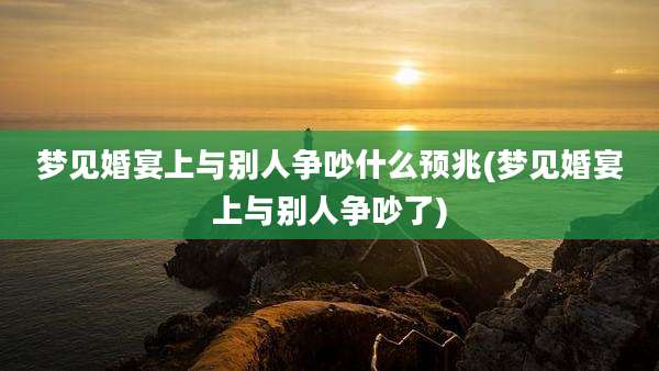梦见婚宴上与别人争吵什么预兆(梦见婚宴上与别人争吵了)