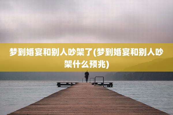 梦到婚宴和别人吵架了(梦到婚宴和别人吵架什么预兆)