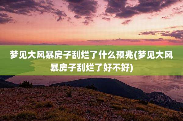 梦见大风暴房子刮烂了什么预兆(梦见大风暴房子刮烂了好不好)