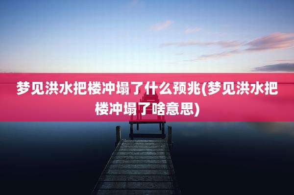梦见洪水把楼冲塌了什么预兆(梦见洪水把楼冲塌了啥意思)
