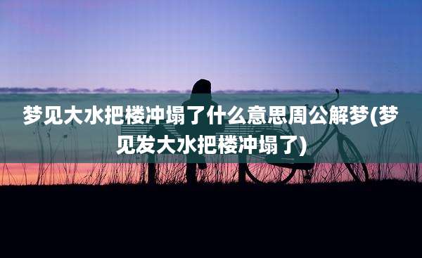 梦见大水把楼冲塌了什么意思周公解梦(梦见发大水把楼冲塌了)