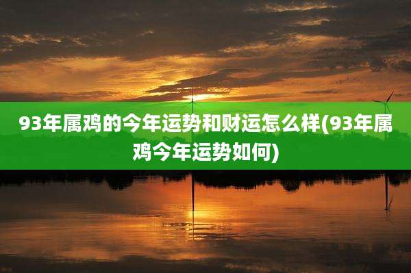 93年属鸡的今年运势和财运怎么样(93年属鸡今年运势如何)