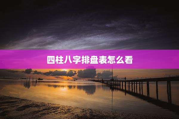 四柱八字排盘表怎么看