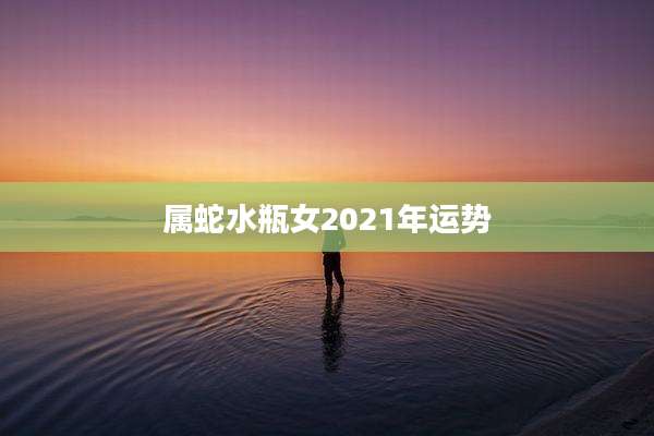 属蛇水瓶女2021年运势