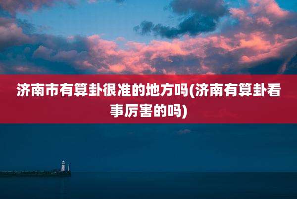 济南市有算卦很准的地方吗(济南有算卦看事厉害的吗)