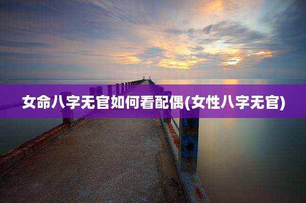 女命八字无官如何看配偶(女性八字无官)