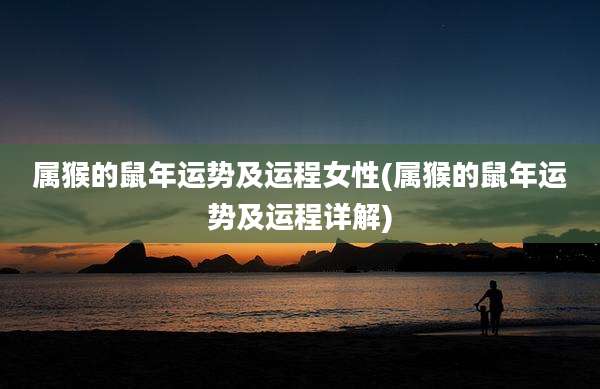 属猴的鼠年运势及运程女性(属猴的鼠年运势及运程详解)