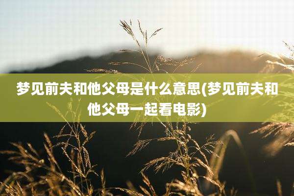 梦见前夫和他父母是什么意思(梦见前夫和他父母一起看电影)