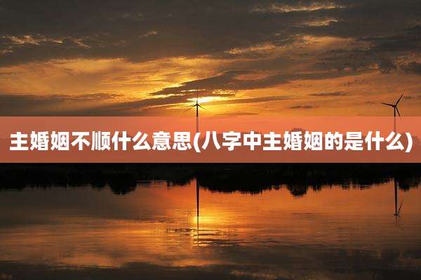 主婚姻不顺什么意思(八字中主婚姻的是什么)