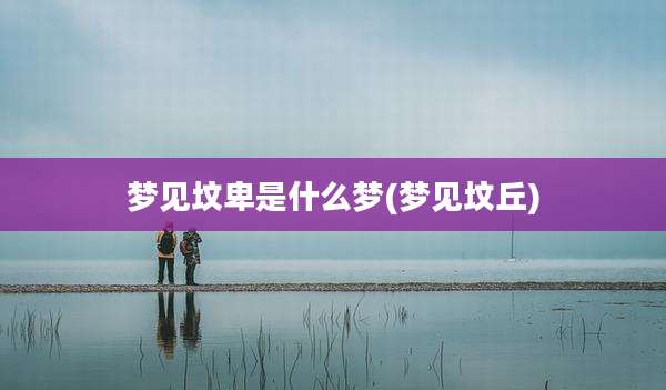 梦见坟卑是什么梦(梦见坟丘)
