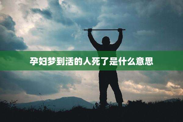 孕妇梦到活的人死了是什么意思