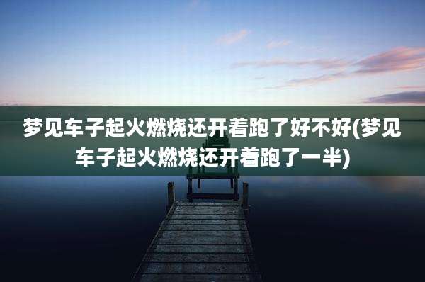 梦见车子起火燃烧还开着跑了好不好(梦见车子起火燃烧还开着跑了一半)