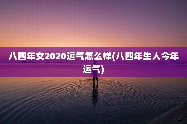 八四年女2020运气怎么样(八四年生人今年运气)