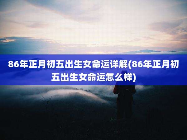 86年正月初五出生女命运详解(86年正月初五出生女命运怎么样)