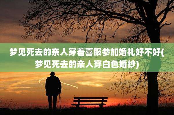 梦见死去的亲人穿着喜服参加婚礼好不好(梦见死去的亲人穿白色婚纱)