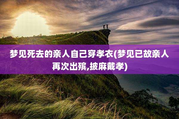 梦见死去的亲人自己穿孝衣(梦见已故亲人再次出殡,披麻戴孝)