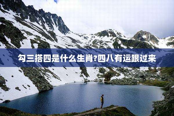 勾三搭四是什么生肖?四八有运跟过来