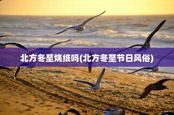 北方冬至烧纸吗(北方冬至节日风俗)