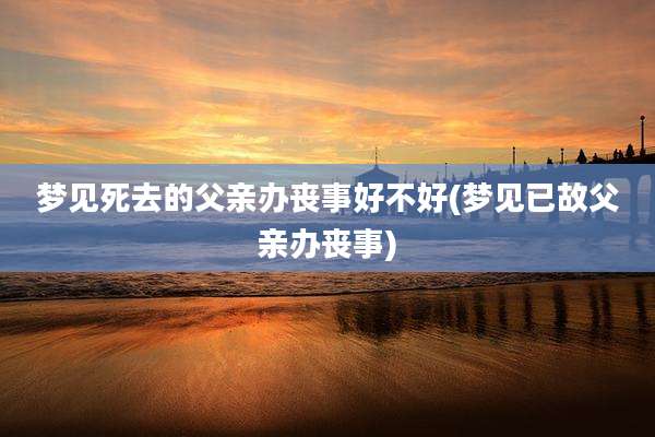 梦见死去的父亲办丧事好不好(梦见已故父亲办丧事)