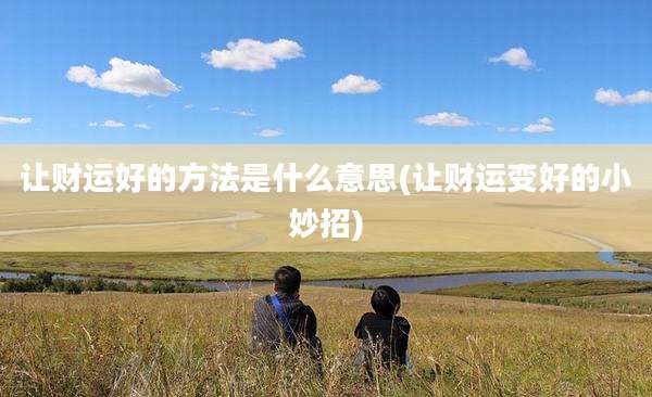 让财运好的方法是什么意思(让财运变好的小妙招)