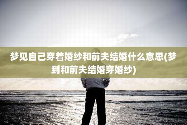 梦见自己穿着婚纱和前夫结婚什么意思(梦到和前夫结婚穿婚纱)