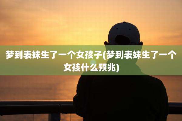 梦到表妹生了一个女孩子(梦到表妹生了一个女孩什么预兆)