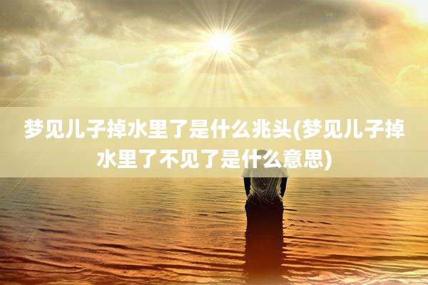 梦见儿子掉水里了是什么兆头(梦见儿子掉水里了不见了是什么意思)