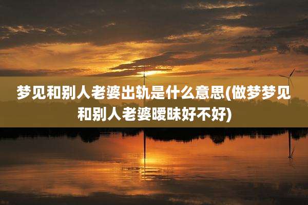 梦见和别人老婆出轨是什么意思(做梦梦见和别人老婆暧昧好不好)