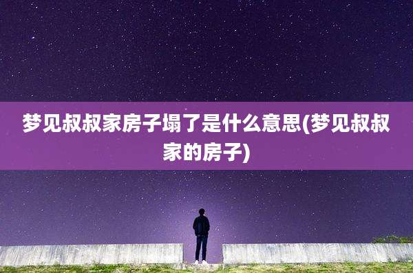 梦见叔叔家房子塌了是什么意思(梦见叔叔家的房子)