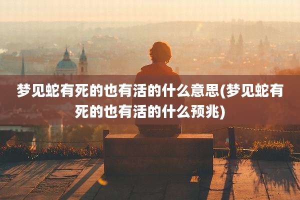 梦见蛇有死的也有活的什么意思(梦见蛇有死的也有活的什么预兆)