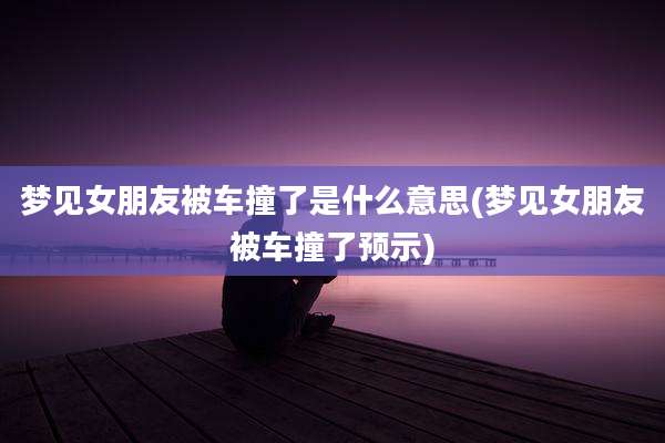 梦见女朋友被车撞了是什么意思(梦见女朋友被车撞了预示)