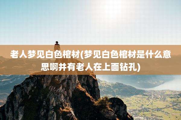 老人梦见白色棺材(梦见白色棺材是什么意思啊并有老人在上面钻孔)